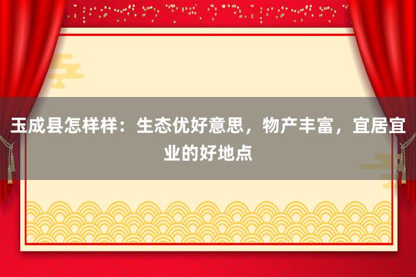 玉成县怎样样：生态优好意思，物产丰富，宜居宜业的好地点