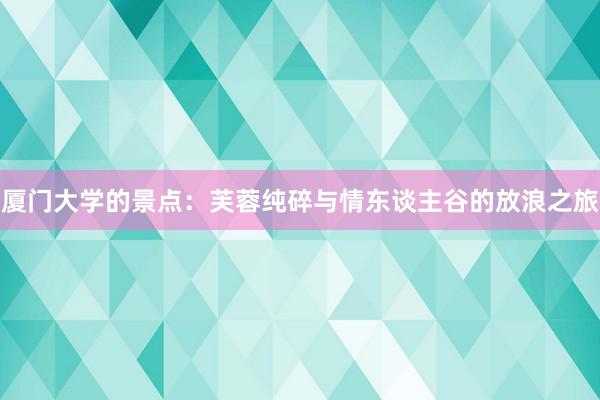厦门大学的景点：芙蓉纯碎与情东谈主谷的放浪之旅