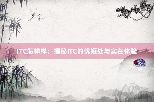 ITC怎样样：揭秘ITC的优短处与实在体验