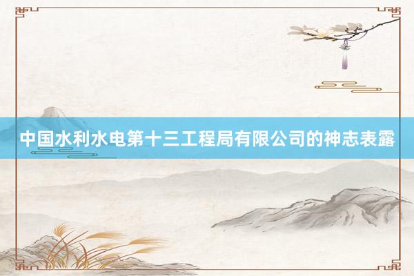 中国水利水电第十三工程局有限公司的神志表露