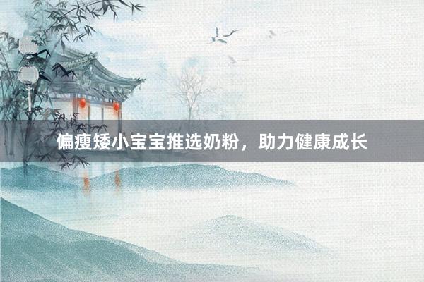 偏瘦矮小宝宝推选奶粉，助力健康成长