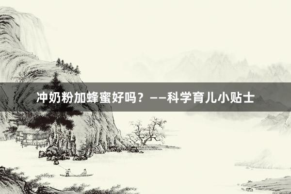 冲奶粉加蜂蜜好吗？——科学育儿小贴士