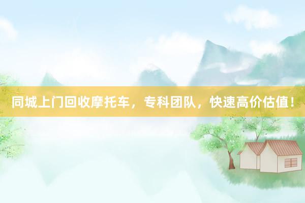同城上门回收摩托车，专科团队，快速高价估值！