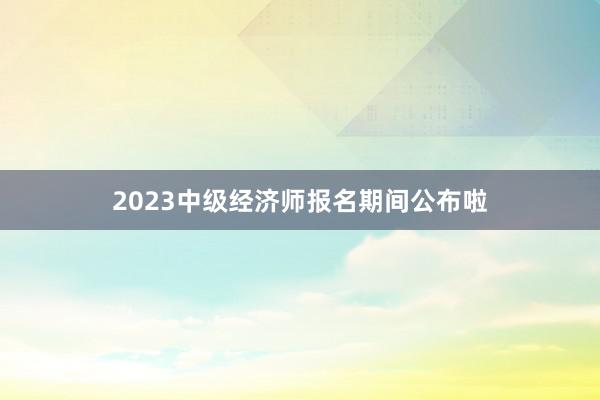 2023中级经济师报名期间公布啦