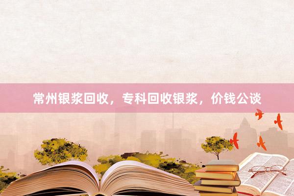 常州银浆回收，专科回收银浆，价钱公谈