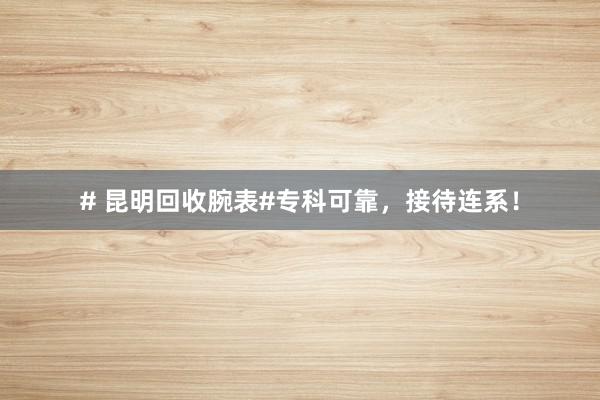 # 昆明回收腕表#专科可靠，接待连系！