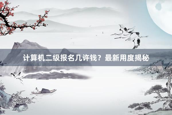 计算机二级报名几许钱？最新用度揭秘