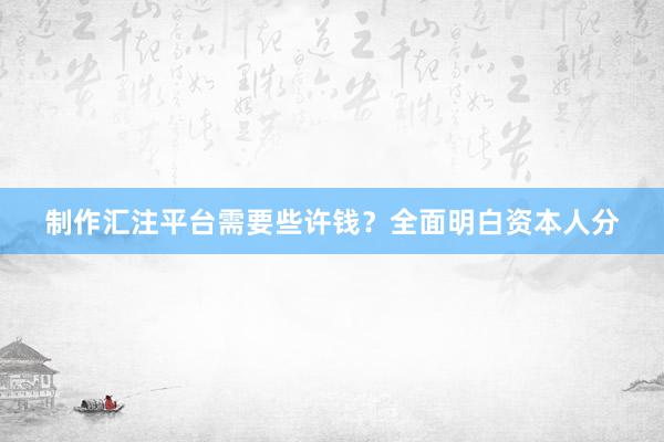 制作汇注平台需要些许钱？全面明白资本人分