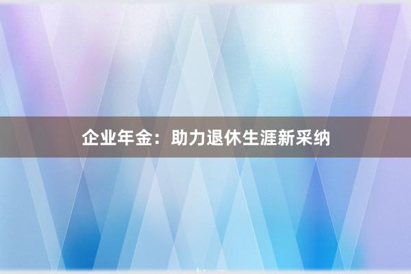 企业年金：助力退休生涯新采纳