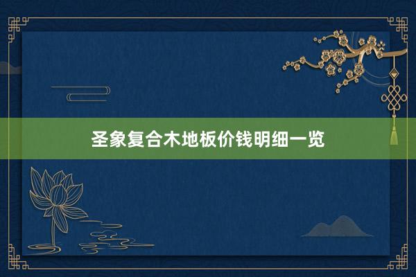 圣象复合木地板价钱明细一览