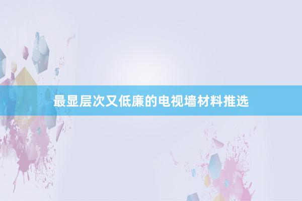 最显层次又低廉的电视墙材料推选