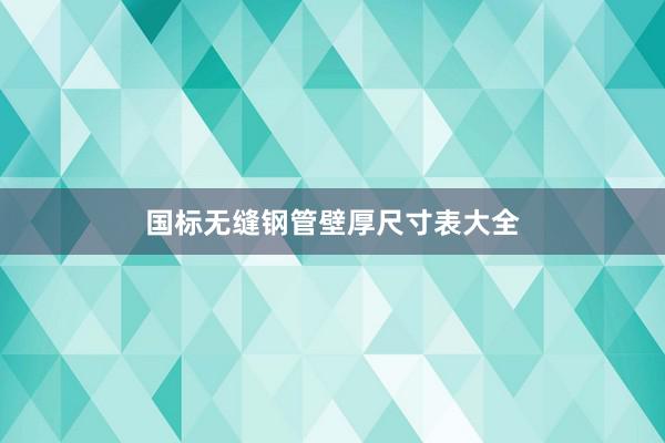 国标无缝钢管壁厚尺寸表大全
