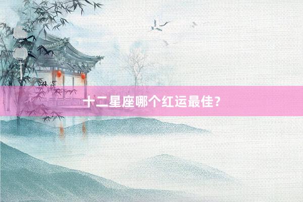 十二星座哪个红运最佳？