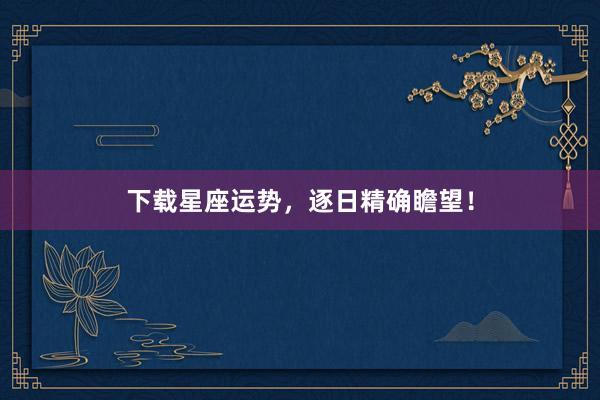 下载星座运势，逐日精确瞻望！