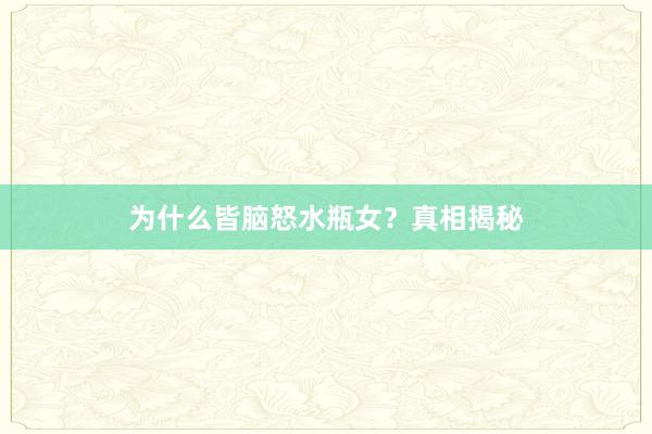 为什么皆脑怒水瓶女？真相揭秘