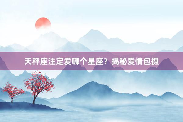 天秤座注定爱哪个星座？揭秘爱情包摄