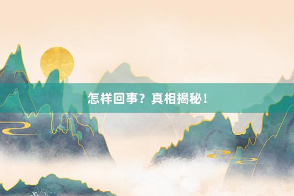 怎样回事？真相揭秘！