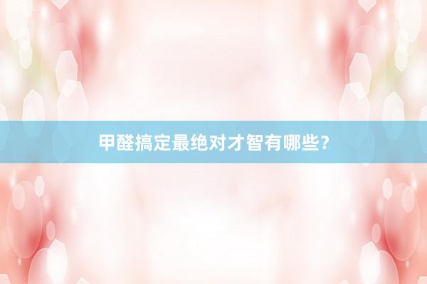 甲醛搞定最绝对才智有哪些？