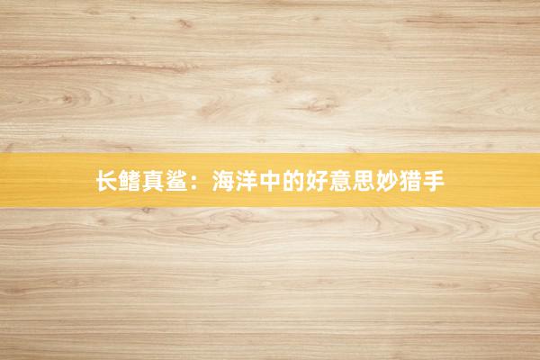 长鳍真鲨：海洋中的好意思妙猎手